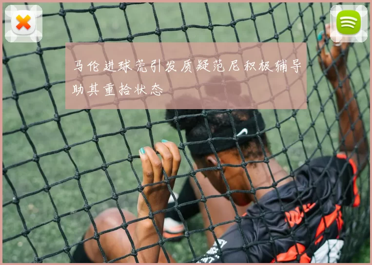 马伦进球荒引发质疑范尼积极辅导助其重拾状态