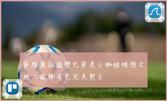 萨维奥拉盛赞巴萨是小蜘蛛理想之地二前锋角色完美契合