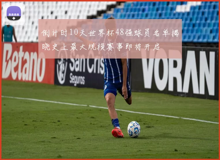 倒计时10天世界杯48强球员名单揭晓史上最大规模赛事即将开启