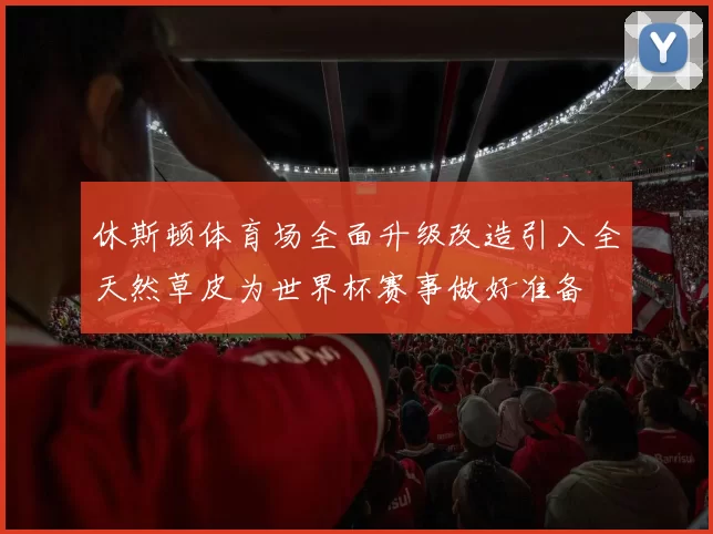 休斯顿体育场全面升级改造引入全天然草皮为世界杯赛事做好准备
