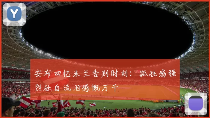 安布回忆米兰告别时刻：孤独感强烈独自流泪感慨万千
