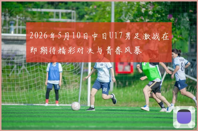 2026年5月10日中日U17男足激战在即期待精彩对决与青春风暴