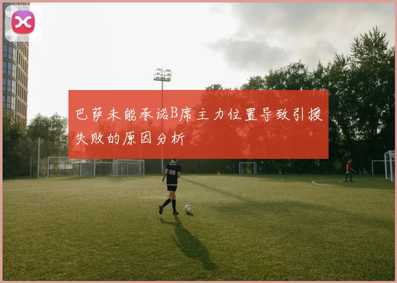 巴萨未能承诺B席主力位置导致引援失败的原因分析