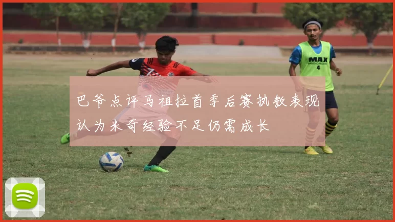 巴爷点评马祖拉首季后赛执教表现认为米奇经验不足仍需成长