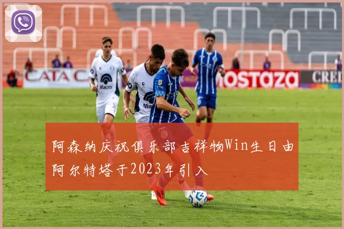阿森纳庆祝俱乐部吉祥物Win生日由阿尔特塔于2023年引入