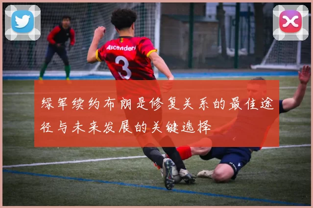绿军续约布朗是修复关系的最佳途径与未来发展的关键选择