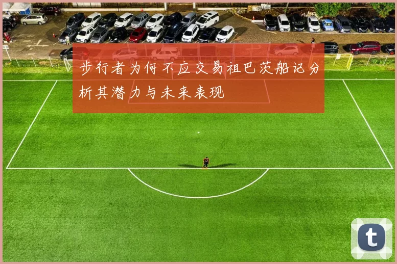 步行者为何不应交易祖巴茨船记分析其潜力与未来表现