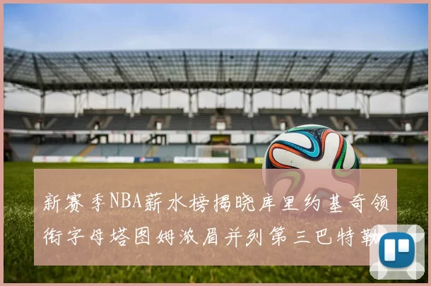 新赛季NBA薪水榜揭晓库里约基奇领衔字母塔图姆浓眉并列第三巴特勒排名第十