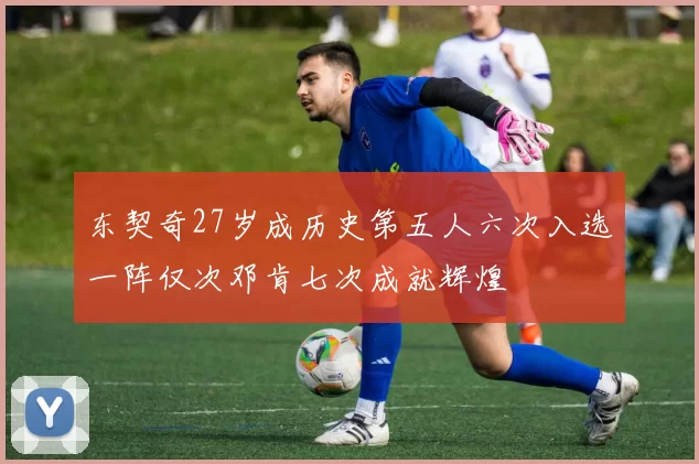 东契奇27岁成历史第五人六次入选一阵仅次邓肯七次成就辉煌
