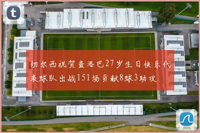 切尔西祝贺查洛巴27岁生日快乐代表球队出战151场贡献8球3助攻