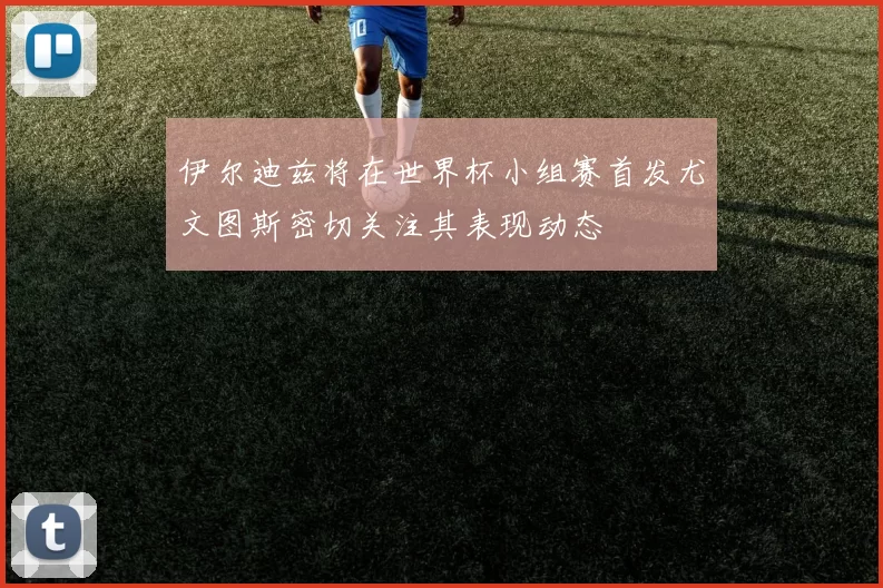 伊尔迪兹将在世界杯小组赛首发尤文图斯密切关注其表现动态