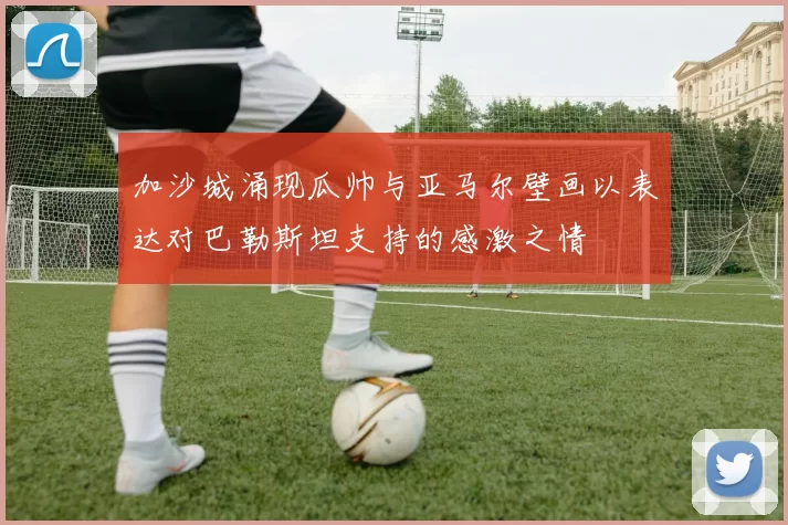 加沙城涌现瓜帅与亚马尔壁画以表达对巴勒斯坦支持的感激之情