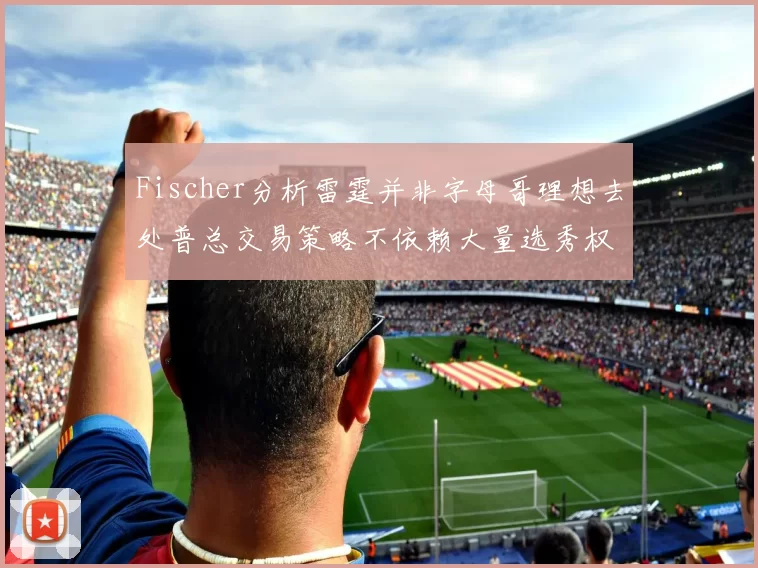 Fischer分析雷霆并非字母哥理想去处普总交易策略不依赖大量选秀权