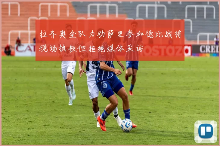 拉齐奥全队力劝萨里参加德比战将现场执教但拒绝媒体采访